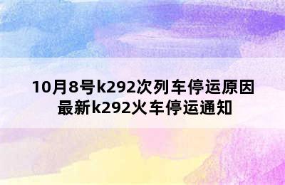 10月8号k292次列车停运原因 最新k292火车停运通知